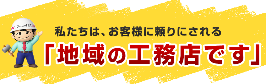 私たちは、お客様に頼りにされる「地域の工務店です」
